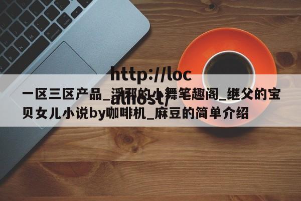 一区三区产品_浮邪的小舞笔趣阁_继父的宝贝女儿小说by咖啡机_麻豆的简单介绍
